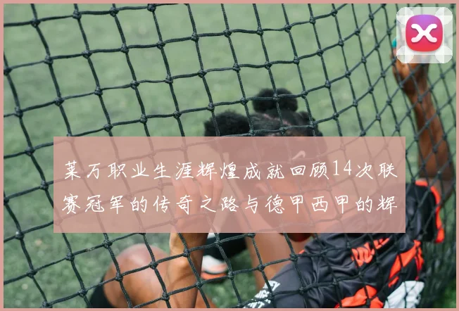 莱万职业生涯辉煌成就回顾14次联赛冠军的传奇之路与德甲西甲的辉煌历程