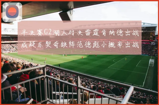 半决赛G2湖人对决雷霆肯纳德出战成疑东契奇缺阵范德彪小概率出战