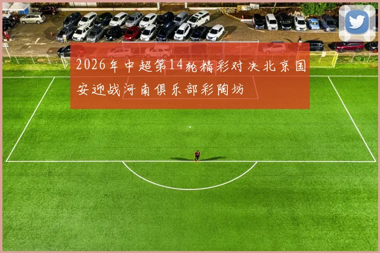 2026年中超第14轮精彩对决北京国安迎战河南俱乐部彩陶坊