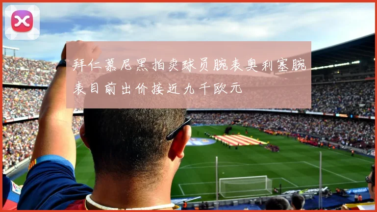 拜仁慕尼黑拍卖球员腕表奥利塞腕表目前出价接近九千欧元