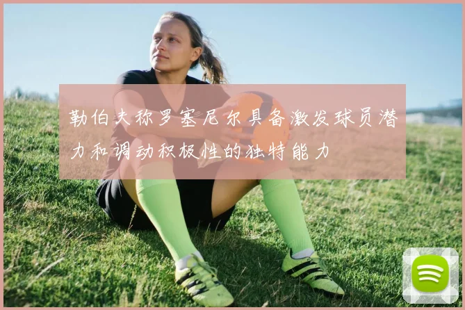 勒伯夫称罗塞尼尔具备激发球员潜力和调动积极性的独特能力