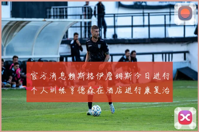 官方消息赖斯格伊詹姆斯今日进行个人训练亨德森在酒店进行康复治疗