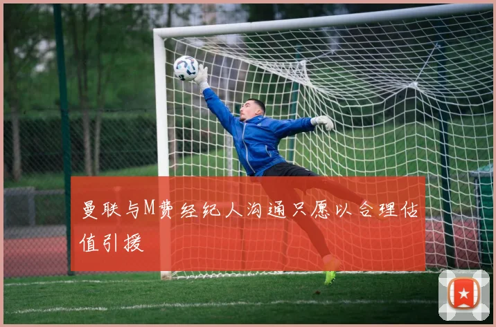 曼联与M费经纪人沟通只愿以合理估值引援