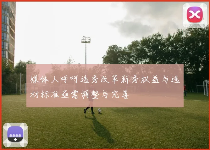 媒体人呼吁选秀改革新秀权益与选材标准亟需调整与完善