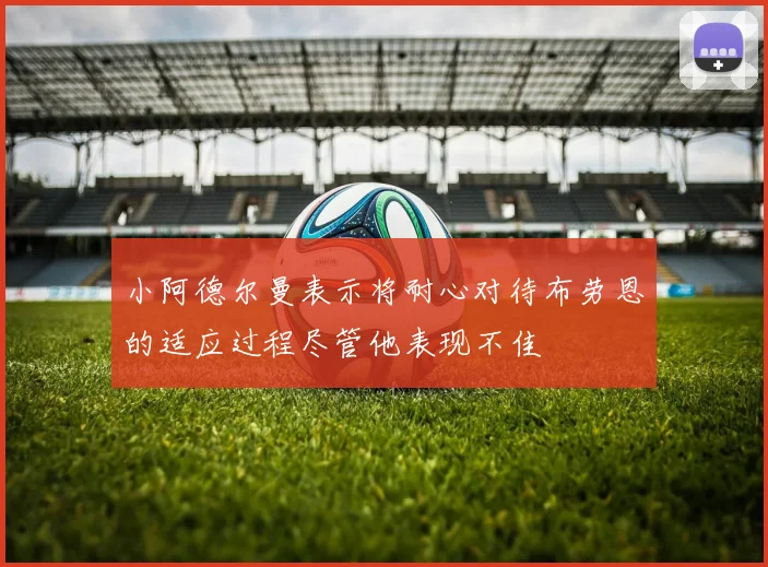 小阿德尔曼表示将耐心对待布劳恩的适应过程尽管他表现不佳